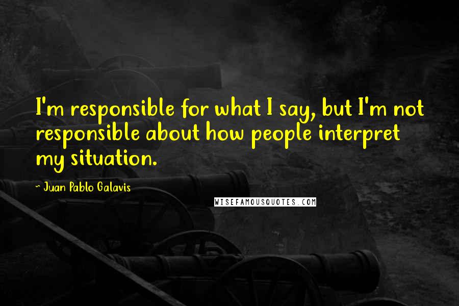 Juan Pablo Galavis quotes: I'm responsible for what I say, but I'm not responsible about how people interpret my situation.
