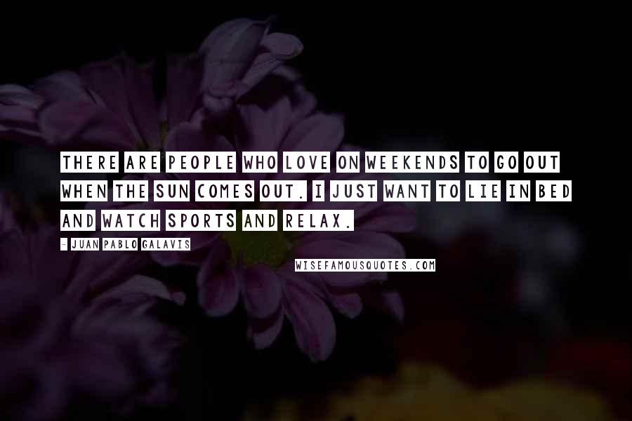 Juan Pablo Galavis quotes: There are people who love on weekends to go out when the sun comes out. I just want to lie in bed and watch sports and relax.