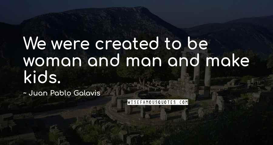 Juan Pablo Galavis quotes: We were created to be woman and man and make kids.