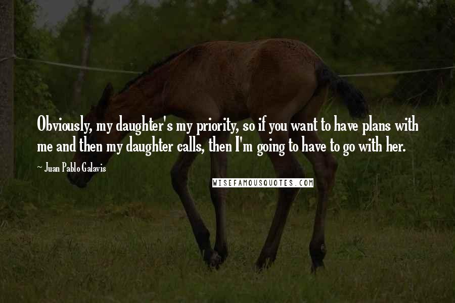 Juan Pablo Galavis quotes: Obviously, my daughter's my priority, so if you want to have plans with me and then my daughter calls, then I'm going to have to go with her.