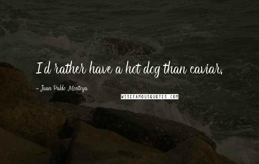 Juan Pablo Montoya quotes: I'd rather have a hot dog than caviar. Juan Pablo Montoya quotes: I'd rather have a hot dog than caviar.