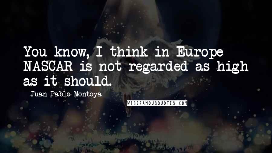 Juan Pablo Montoya quotes: You know, I think in Europe NASCAR is not regarded as high as it should. Juan Pablo Montoya quotes: You know, I think in Europe NASCAR is not regarded as high as it should.