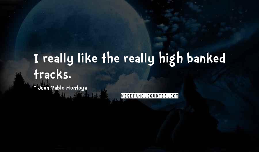 Juan Pablo Montoya quotes: I really like the really high banked tracks. Juan Pablo Montoya quotes: I really like the really high banked tracks.