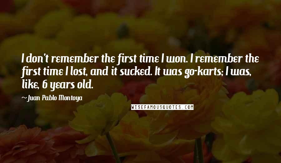 Juan Pablo Montoya quotes: I don't remember the first time I won. I remember the first time I lost, and it sucked. It was go-karts; I was, like, 6 years old.