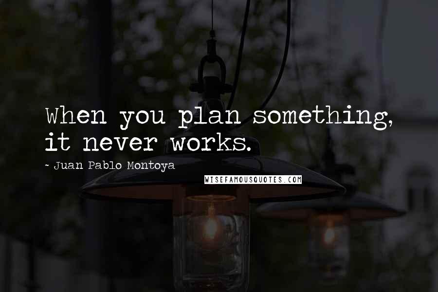 Juan Pablo Montoya quotes: When you plan something, it never works.