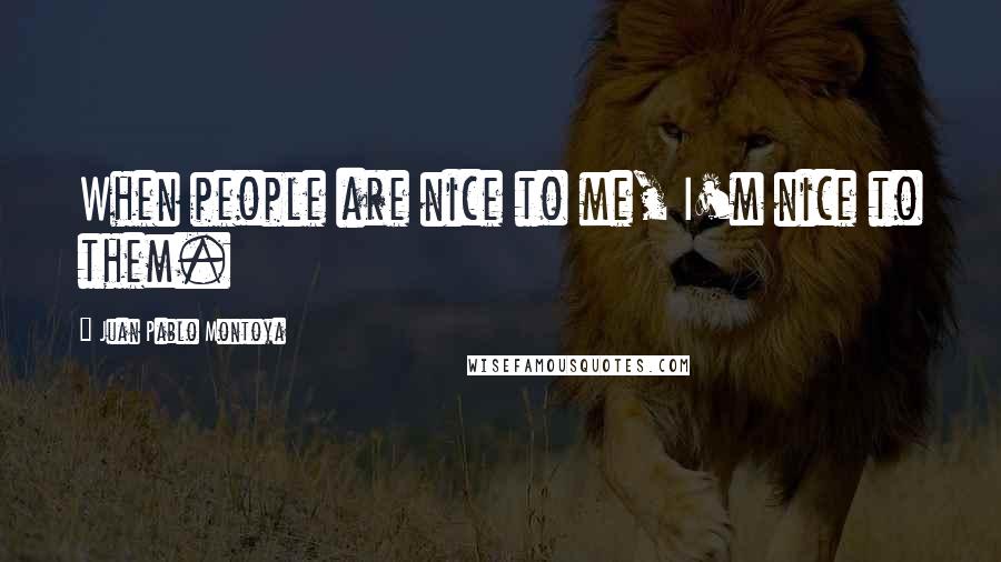 Juan Pablo Montoya quotes: When people are nice to me, I'm nice to them. Juan Pablo Montoya quotes: When people are nice to me, I'm nice to them.