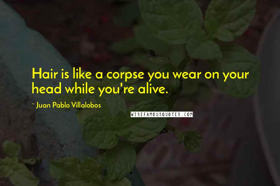 Juan Pablo Villalobos quotes: Hair is like a corpse you wear on your head while you're alive.