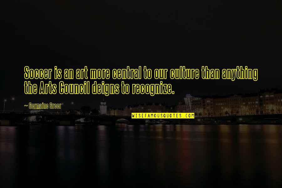 Juan Pujol Garcia Quotes By Germaine Greer: Soccer is an art more central to our Juan Pujol Garcia Quotes By Germaine Greer: Soccer is an art more central to our