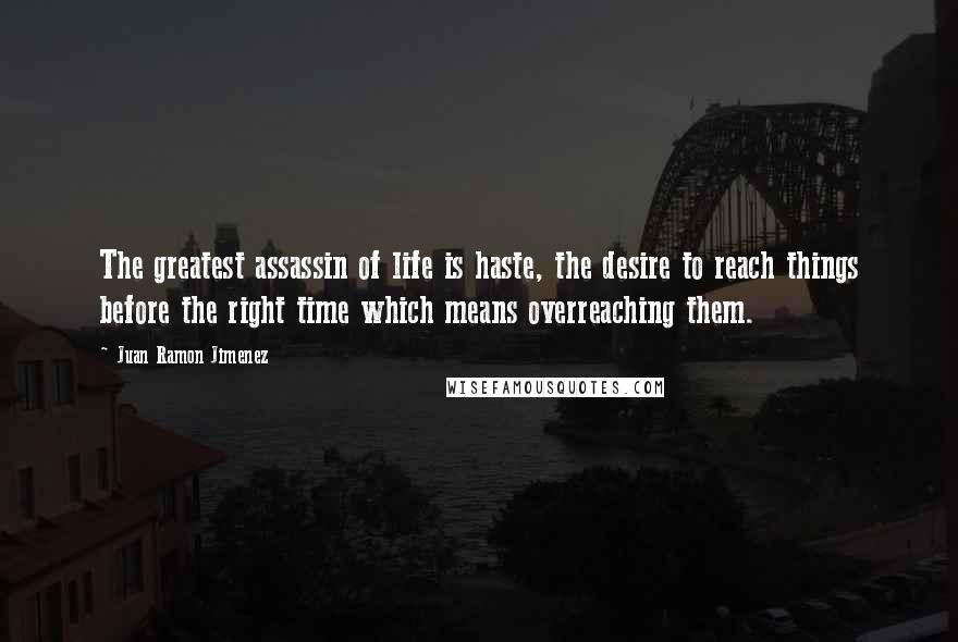 Juan Ramon Jimenez quotes: The greatest assassin of life is haste, the desire to reach things before the right time which means overreaching them.