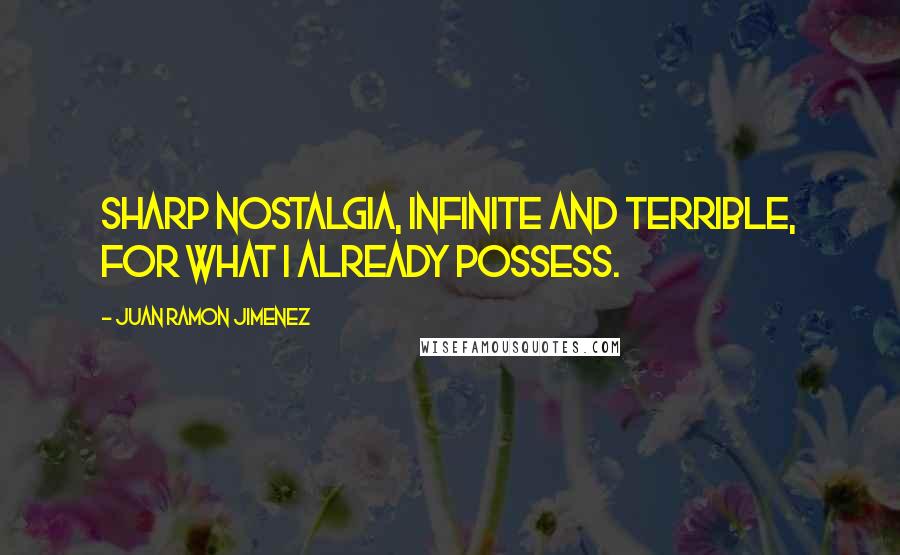 Juan Ramon Jimenez quotes: Sharp nostalgia, infinite and terrible, for what I already possess.