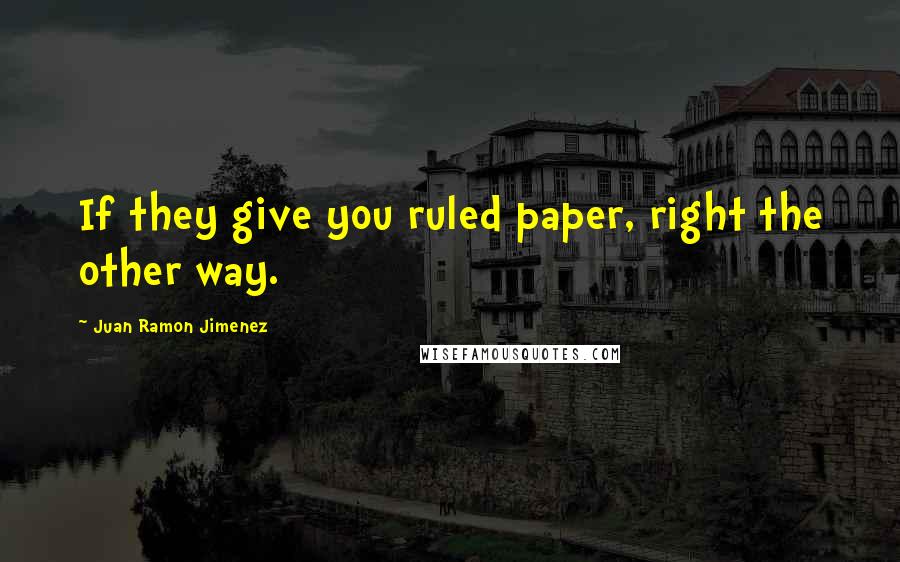 Juan Ramon Jimenez quotes: If they give you ruled paper, right the other way.