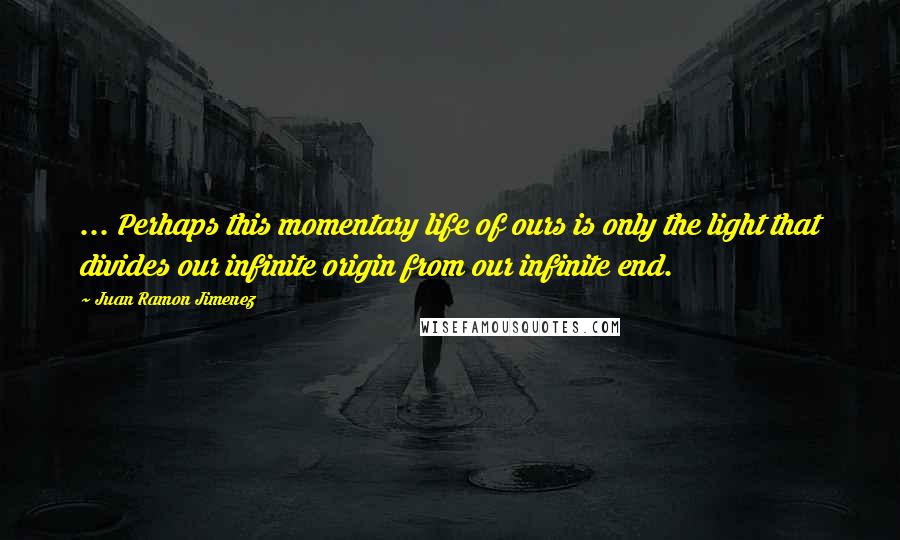 Juan Ramon Jimenez quotes: ... Perhaps this momentary life of ours is only the light that divides our infinite origin from our infinite end.