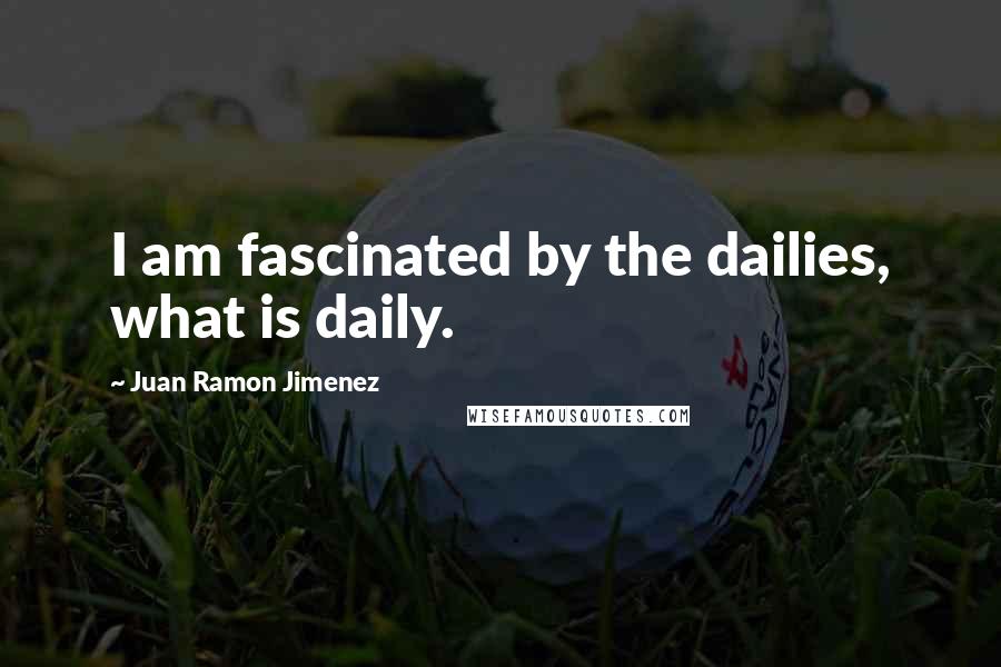 Juan Ramon Jimenez quotes: I am fascinated by the dailies, what is daily.