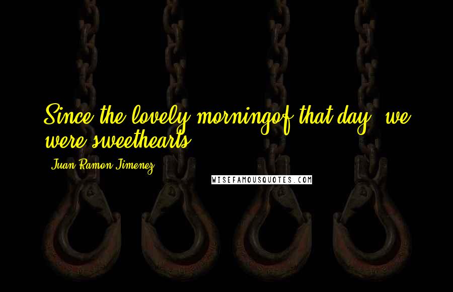 Juan Ramon Jimenez quotes: Since the lovely morningof that day, we were sweethearts.