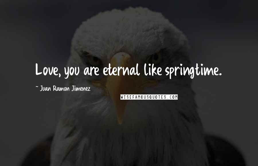 Juan Ramon Jimenez quotes: Love, you are eternal like springtime.