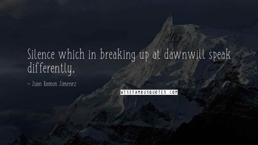 Juan Ramon Jimenez quotes: Silence which in breaking up at dawnwill speak differently.