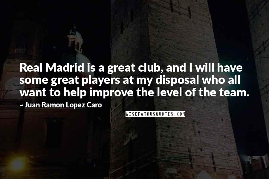 Juan Ramon Lopez Caro quotes: Real Madrid is a great club, and I will have some great players at my disposal who all want to help improve the level of the team.