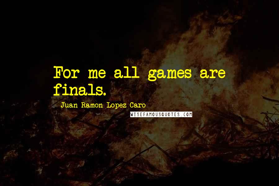 Juan Ramon Lopez Caro quotes: For me all games are finals.