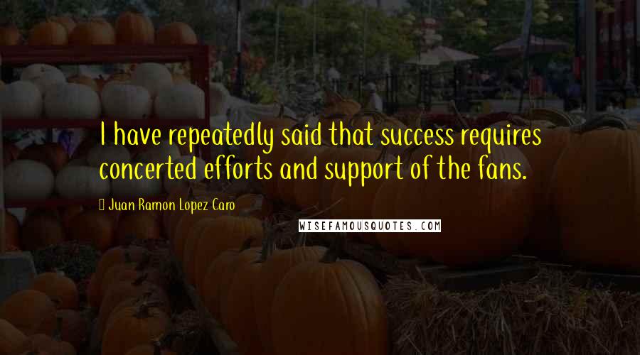 Juan Ramon Lopez Caro quotes: I have repeatedly said that success requires concerted efforts and support of the fans.