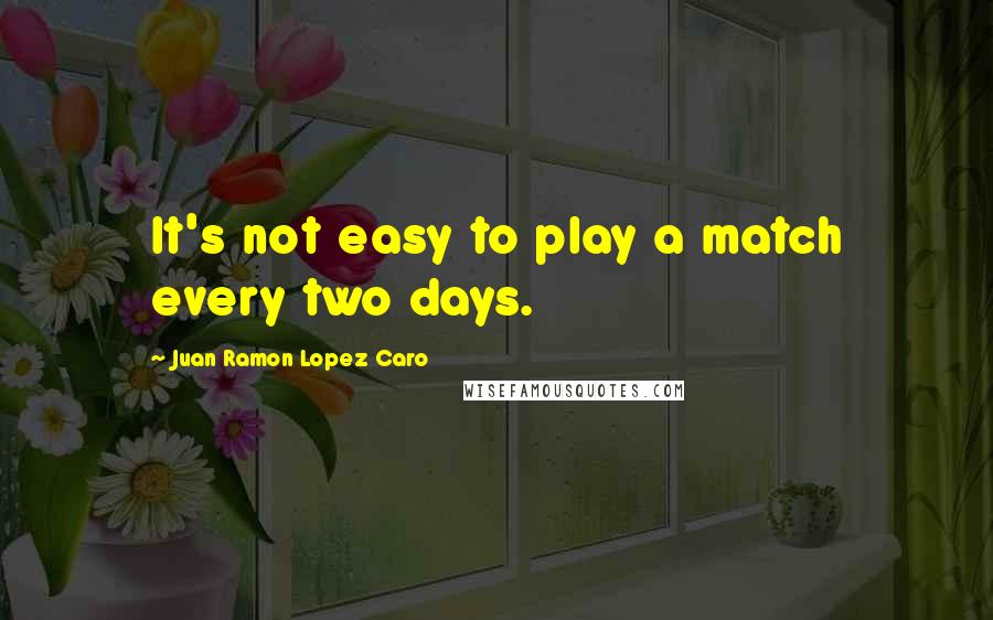 Juan Ramon Lopez Caro quotes: It's not easy to play a match every two days.