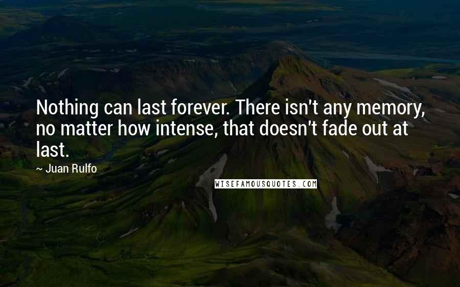 Juan Rulfo quotes: Nothing can last forever. There isn't any memory, no matter how intense, that doesn't fade out at last. Juan Rulfo quotes: Nothing can last forever. There isn't any memory, no matter how intense, that doesn't fade out at last.