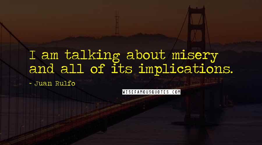 Juan Rulfo quotes: I am talking about misery and all of its implications.