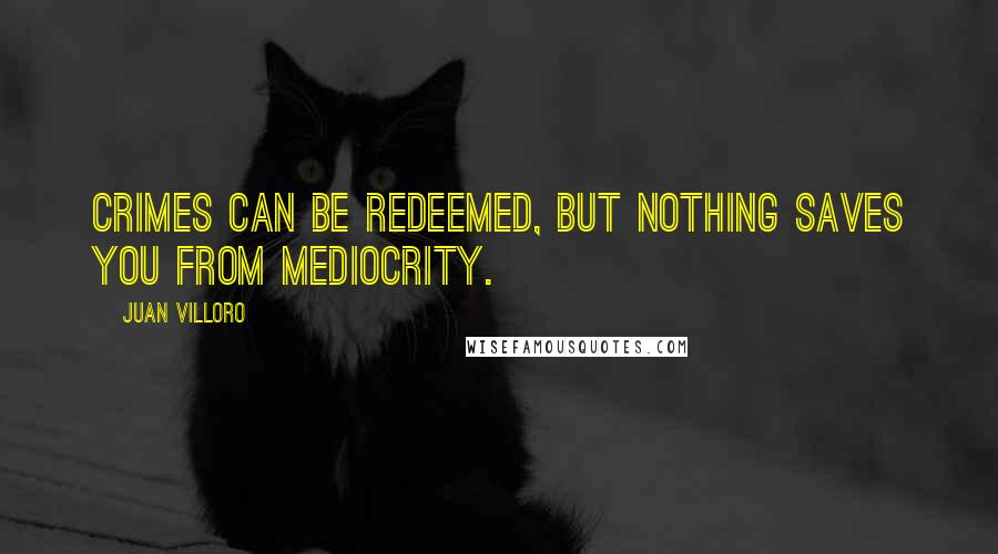 Juan Villoro quotes: Crimes can be redeemed, but nothing saves you from mediocrity.