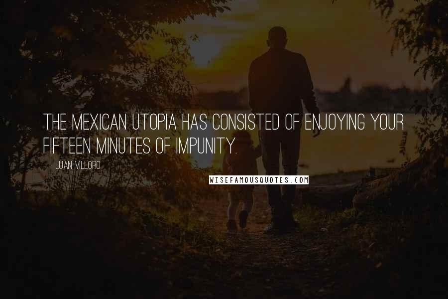 Juan Villoro quotes: The Mexican utopia has consisted of enjoying your fifteen minutes of impunity.