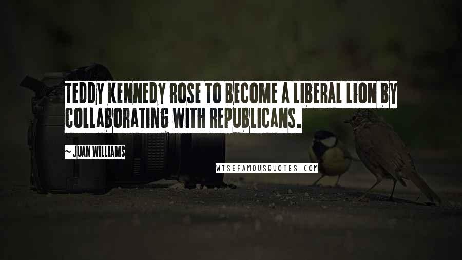 Juan Williams quotes: Teddy Kennedy rose to become a liberal lion by collaborating with Republicans.