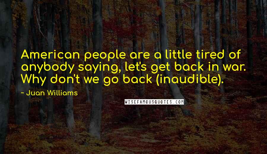 Juan Williams quotes: American people are a little tired of anybody saying, let's get back in war. Why don't we go back (inaudible).