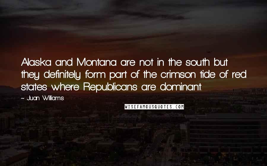Juan Williams quotes: Alaska and Montana are not in the south but they definitely form part of the crimson tide of red states where Republicans are dominant.