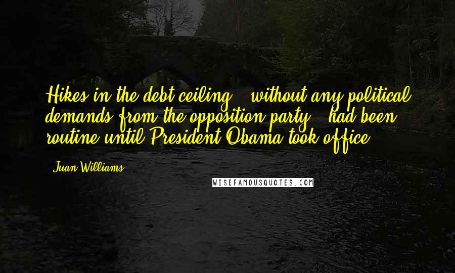 Juan Williams quotes: Hikes in the debt ceiling - without any political demands from the opposition party - had been routine until President Obama took office.