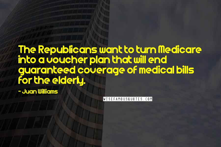 Juan Williams quotes: The Republicans want to turn Medicare into a voucher plan that will end guaranteed coverage of medical bills for the elderly.