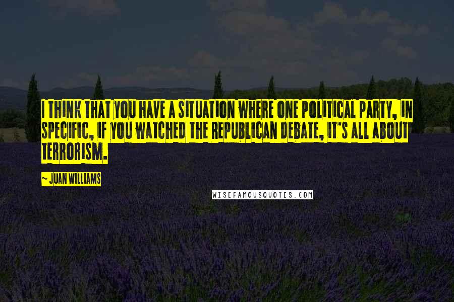 Juan Williams quotes: I think that you have a situation where one political party, in specific, if you watched the Republican debate, it's all about terrorism.