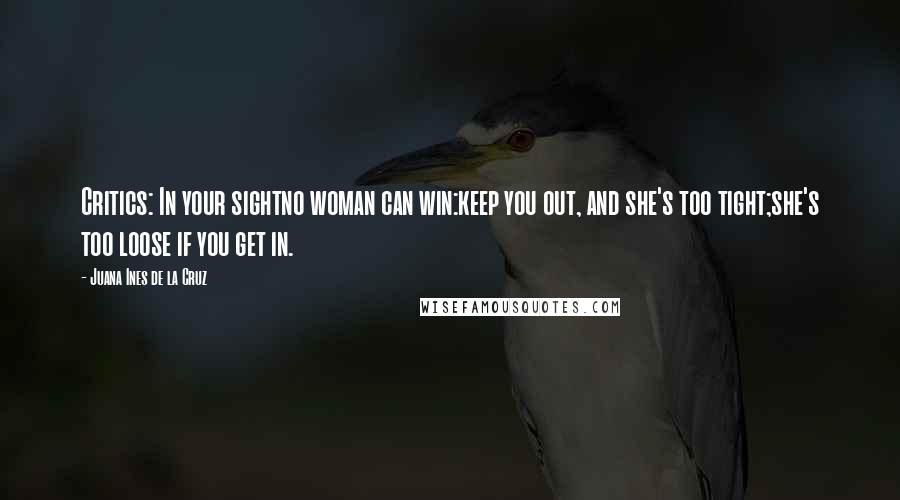 Juana Ines De La Cruz quotes: Critics: In your sightno woman can win:keep you out, and she's too tight;she's too loose if you get in.