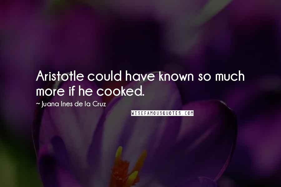 Juana Ines De La Cruz quotes: Aristotle could have known so much more if he cooked.