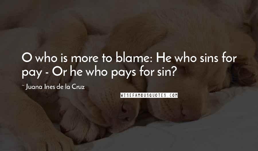 Juana Ines De La Cruz quotes: O who is more to blame: He who sins for pay - Or he who pays for sin?