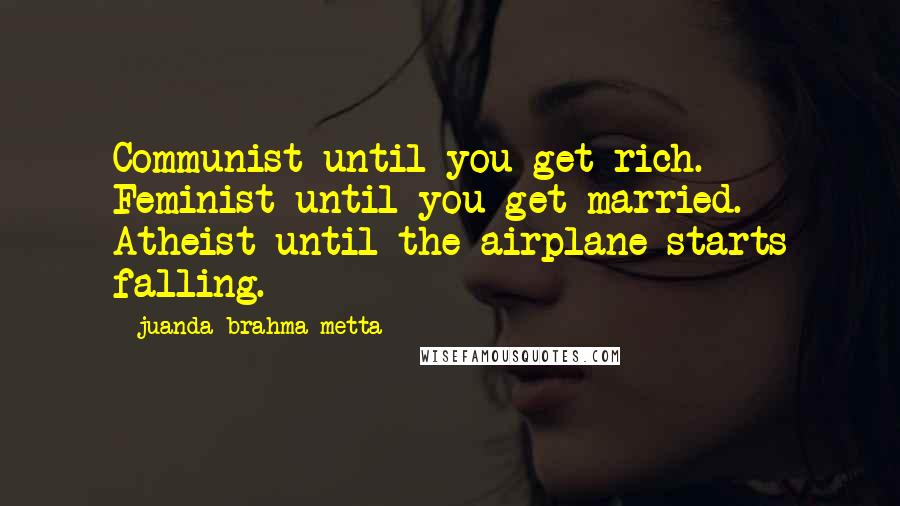 Juanda Brahma Metta quotes: Communist until you get rich. Feminist until you get married. Atheist until the airplane starts falling.
