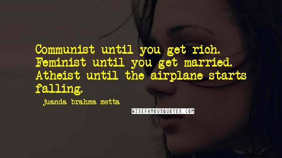 Juanda Brahma Metta quotes: Communist until you get rich. Feminist until you get married. Atheist until the airplane starts falling. Juanda Brahma Metta quotes: Communist until you get rich. Feminist until you get married. Atheist until the airplane starts falling.