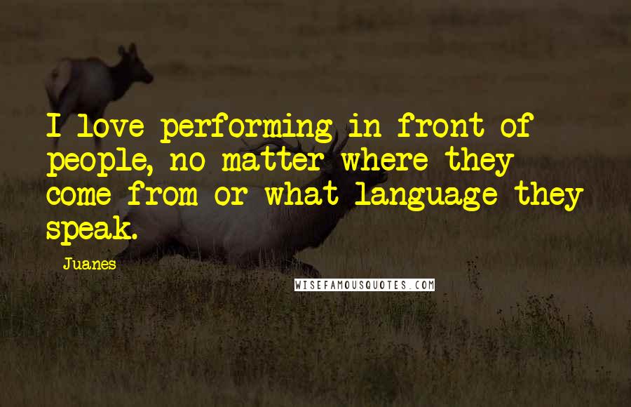 Juanes quotes: I love performing in front of people, no matter where they come from or what language they speak.