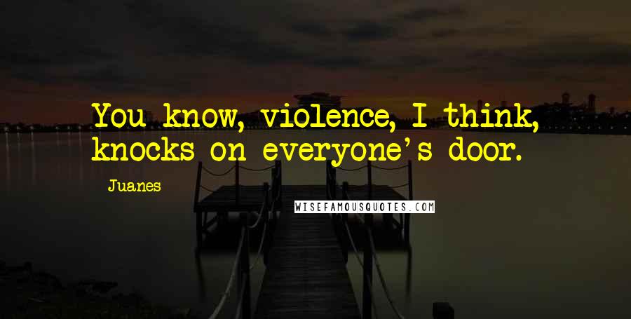 Juanes quotes: You know, violence, I think, knocks on everyone's door.