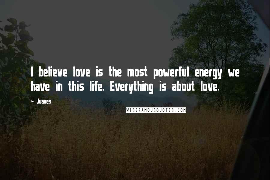 Juanes quotes: I believe love is the most powerful energy we have in this life. Everything is about love.