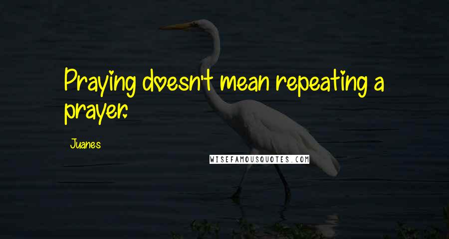 Juanes quotes: Praying doesn't mean repeating a prayer.