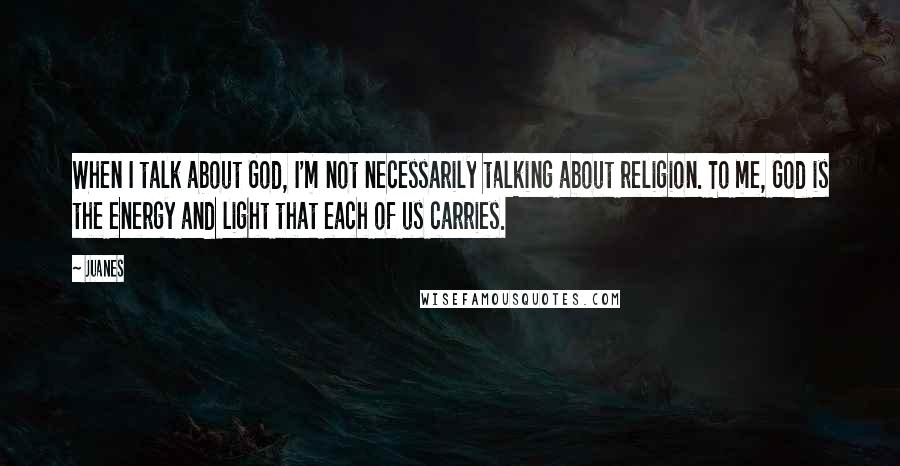 Juanes quotes: When I talk about God, I'm not necessarily talking about religion. To me, God is the energy and light that each of us carries.