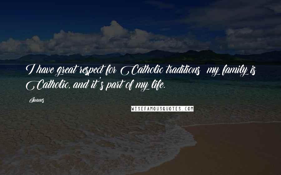 Juanes quotes: I have great respect for Catholic traditions; my family is Catholic, and it's part of my life.