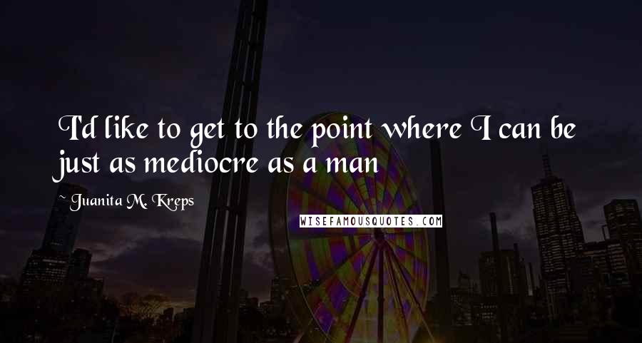 Juanita M. Kreps quotes: I'd like to get to the point where I can be just as mediocre as a man