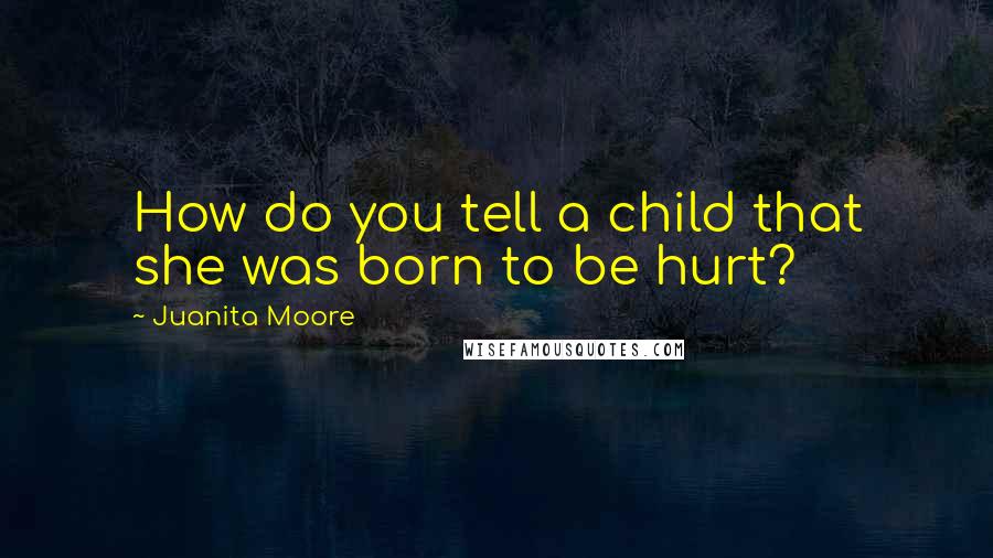 Juanita Moore quotes: How do you tell a child that she was born to be hurt?