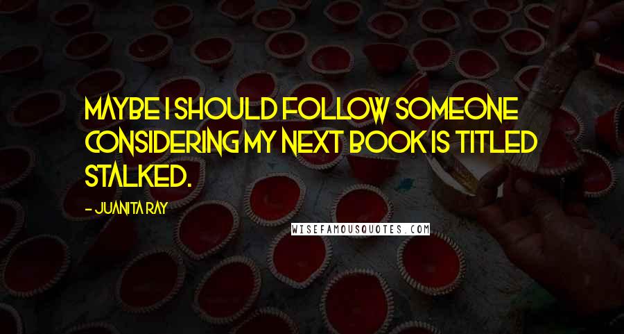 Juanita Ray quotes: Maybe I should follow someone considering my next book is titled stalked.