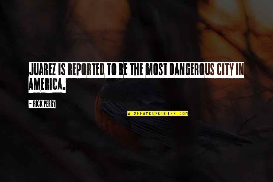 Juarez Quotes By Rick Perry: Juarez is reported to be the most dangerous