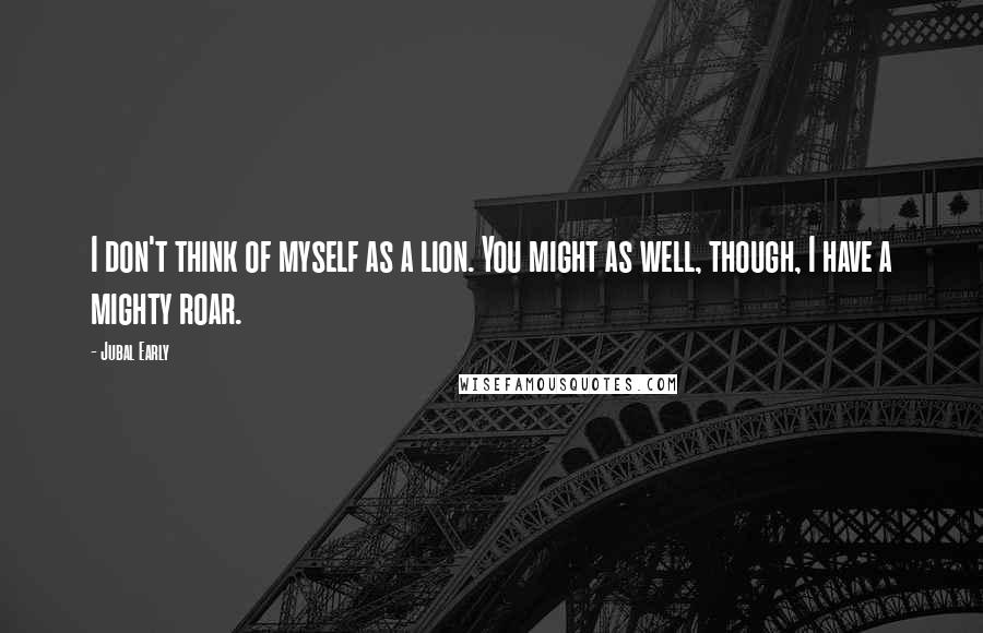 Jubal Early quotes: I don't think of myself as a lion. You might as well, though, I have a mighty roar.